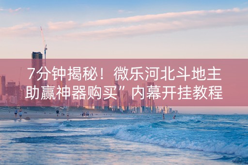 7分钟揭秘！微乐河北斗地主助赢神器购买”内幕开挂教程