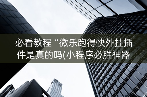 必看教程“微乐跑得快外挂插件是真的吗(小程序必胜神器)