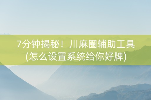7分钟揭秘！川麻圈辅助工具(怎么设置系统给你好牌)