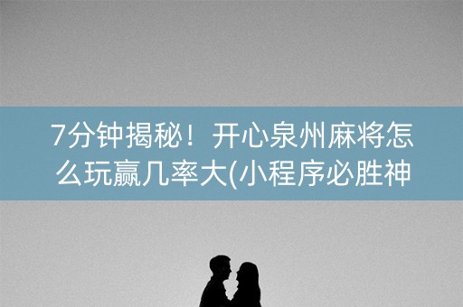 7分钟揭秘！开心泉州麻将怎么玩赢几率大(小程序必胜神器)