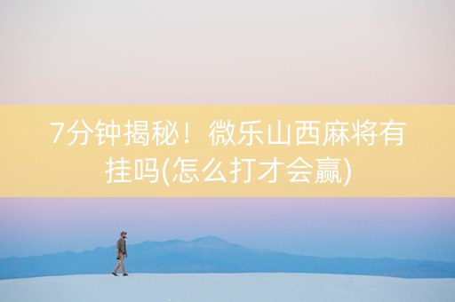 7分钟揭秘！微乐山西麻将有挂吗(怎么打才会赢)