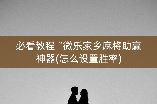 必看教程“微乐家乡麻将助赢神器(怎么设置胜率)