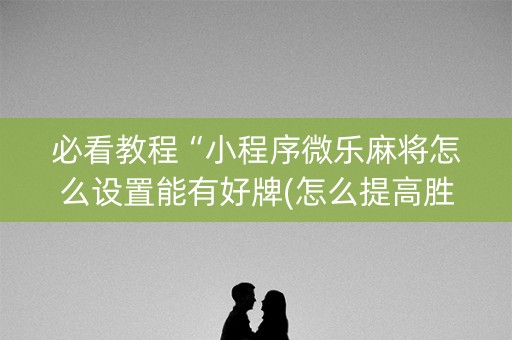 必看教程“小程序微乐麻将怎么设置能有好牌(怎么提高胜率)