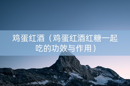 鸡蛋红酒（鸡蛋红酒红糖一起吃的功效与作用）