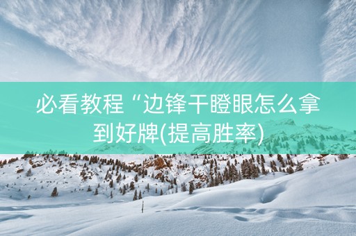 必看教程“边锋干瞪眼怎么拿到好牌(提高胜率)
