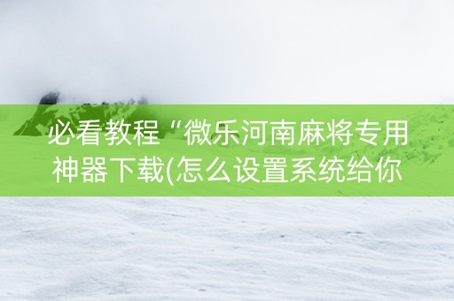 必看教程“微乐河南麻将专用神器下载(怎么设置系统给你好牌)