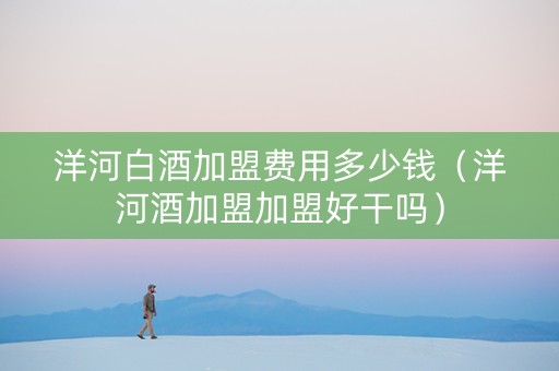 洋河白酒加盟费用多少钱（洋河酒加盟加盟好干吗）