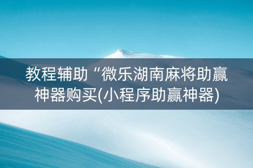 教程辅助“微乐湖南麻将助赢神器购买(小程序助赢神器)