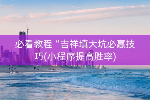 必看教程“吉祥填大坑必赢技巧(小程序提高胜率)