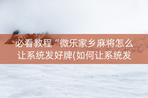 必看教程“微乐家乡麻将怎么让系统发好牌(如何让系统发好牌)
