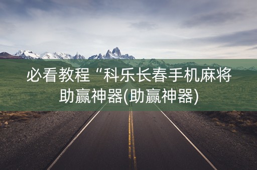 必看教程“科乐长春手机麻将助赢神器(助赢神器)