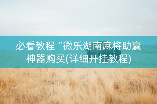 必看教程“微乐湖南麻将助赢神器购买(详细开挂教程)