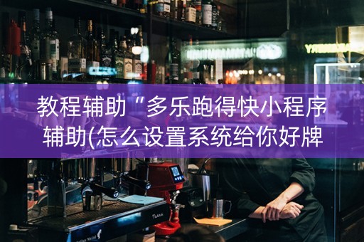 教程辅助“多乐跑得快小程序辅助(怎么设置系统给你好牌)