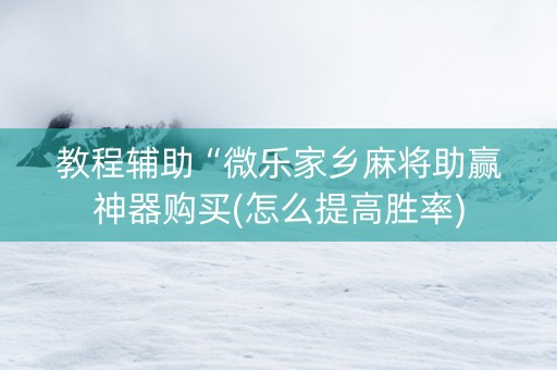 教程辅助“微乐家乡麻将助赢神器购买(怎么提高胜率)