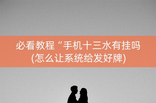必看教程“手机十三水有挂吗(怎么让系统给发好牌)