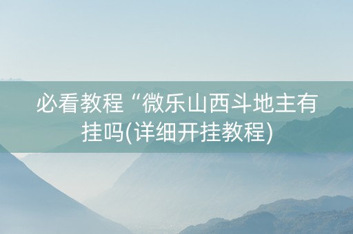 必看教程“微乐山西斗地主有挂吗(详细开挂教程)