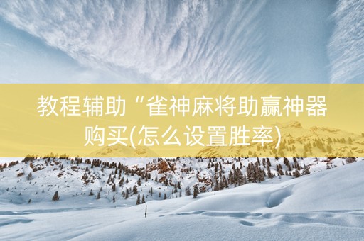 教程辅助“雀神麻将助赢神器购买(怎么设置胜率)