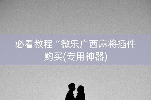 必看教程“微乐广西麻将插件购买(专用神器)
