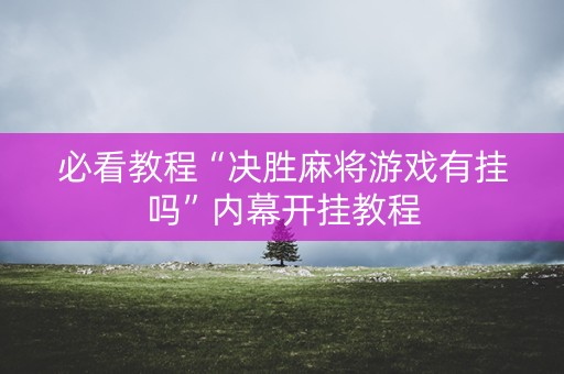 必看教程“决胜麻将游戏有挂吗”内幕开挂教程