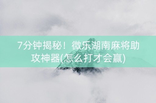 7分钟揭秘！微乐湖南麻将助攻神器(怎么打才会赢)
