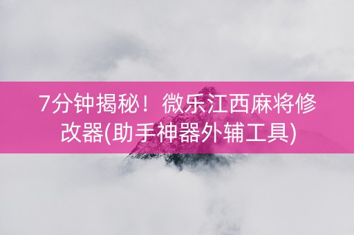 7分钟揭秘！微乐江西麻将修改器(助手神器外辅工具)