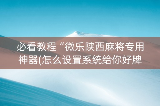 必看教程“微乐陕西麻将专用神器(怎么设置系统给你好牌)