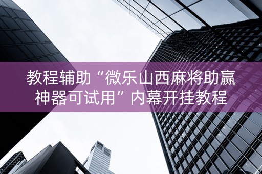 教程辅助“微乐山西麻将助赢神器可试用”内幕开挂教程