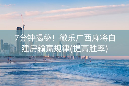 7分钟揭秘！微乐广西麻将自建房输赢规律(提高胜率)
