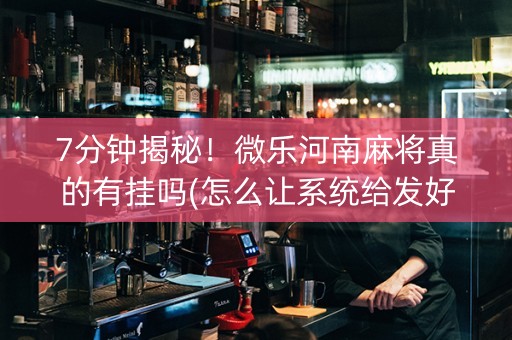 7分钟揭秘！微乐河南麻将真的有挂吗(怎么让系统给发好牌)