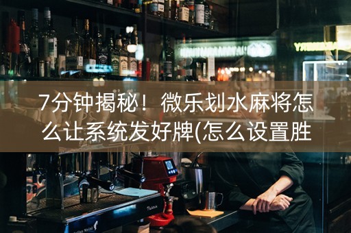 7分钟揭秘！微乐划水麻将怎么让系统发好牌(怎么设置胜率)