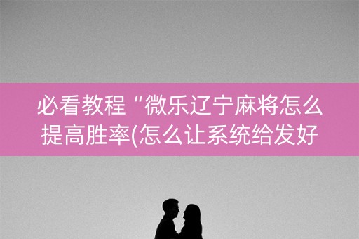 必看教程“微乐辽宁麻将怎么提高胜率(怎么让系统给发好牌)