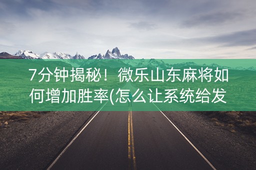 7分钟揭秘！微乐山东麻将如何增加胜率(怎么让系统给发好牌)