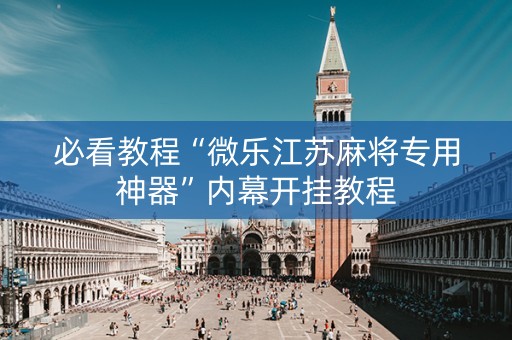 必看教程“微乐江苏麻将专用神器”内幕开挂教程