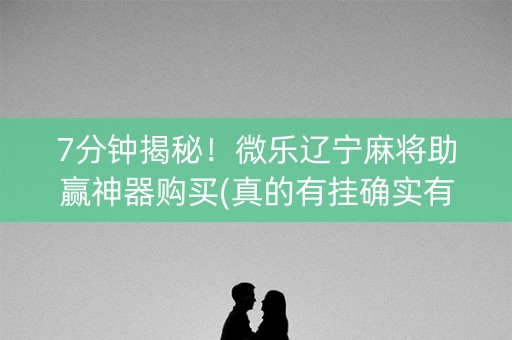 7分钟揭秘！微乐辽宁麻将助赢神器购买(真的有挂确实有挂)