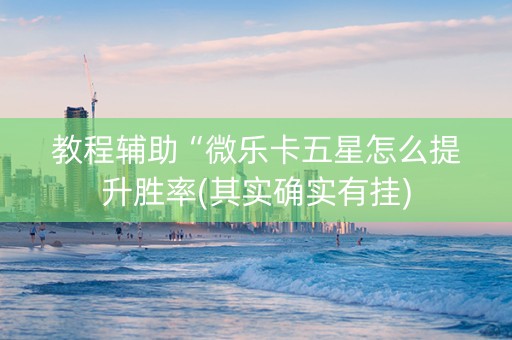 教程辅助“微乐卡五星怎么提升胜率(其实确实有挂)