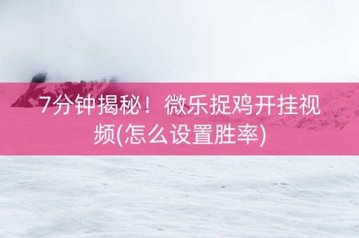 7分钟揭秘！微乐捉鸡开挂视频(怎么设置胜率)