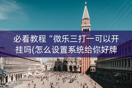 必看教程“微乐三打一可以开挂吗(怎么设置系统给你好牌)
