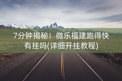 7分钟揭秘！微乐福建跑得快有挂吗(详细开挂教程)