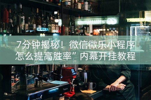 7分钟揭秘！微信微乐小程序怎么提高胜率”内幕开挂教程
