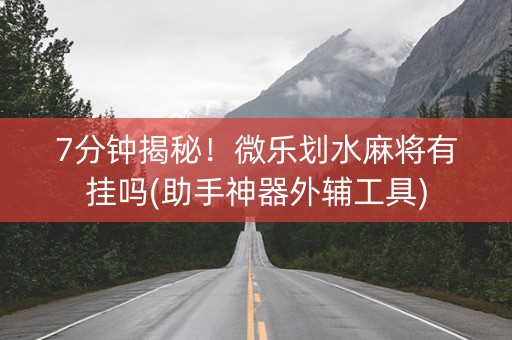 7分钟揭秘！微乐划水麻将有挂吗(助手神器外辅工具)