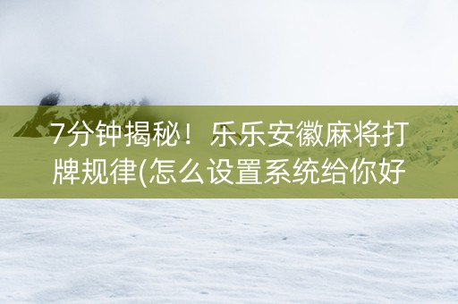 7分钟揭秘！乐乐安徽麻将打牌规律(怎么设置系统给你好牌)