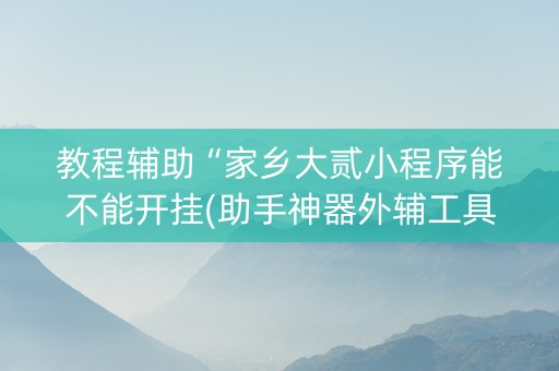 教程辅助“家乡大贰小程序能不能开挂(助手神器外辅工具)