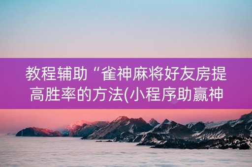 教程辅助“雀神麻将好友房提高胜率的方法(小程序助赢神器)