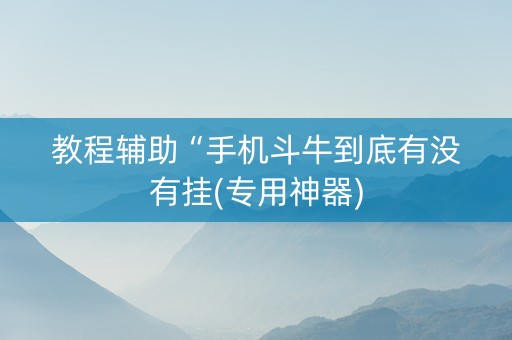 教程辅助“手机斗牛到底有没有挂(专用神器)