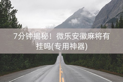 7分钟揭秘！微乐安徽麻将有挂吗(专用神器)