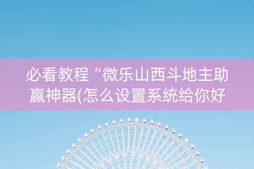 必看教程“微乐山西斗地主助赢神器(怎么设置系统给你好牌)