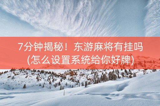 7分钟揭秘！东游麻将有挂吗(怎么设置系统给你好牌)