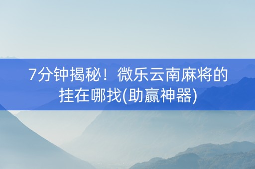 7分钟揭秘！微乐云南麻将的挂在哪找(助赢神器)