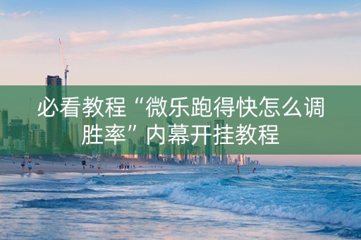 必看教程“微乐跑得快怎么调胜率”内幕开挂教程