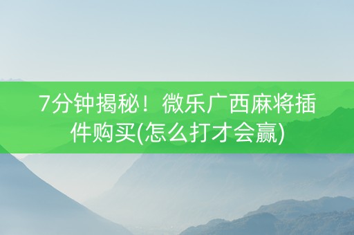 7分钟揭秘！微乐广西麻将插件购买(怎么打才会赢)
